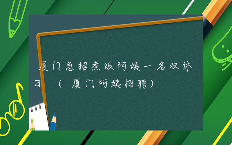 厦门急招煮饭阿姨一名双休日 (厦门阿姨招聘)